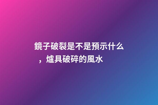 鏡子破裂是不是預示什么，爐具破碎的風水